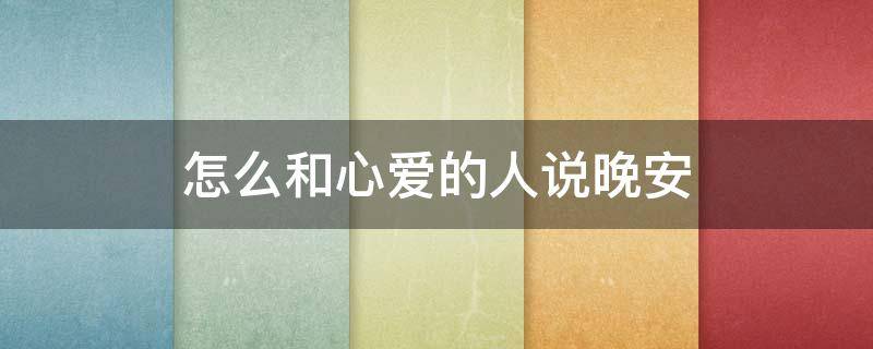 怎么和心爱的人说晚安（怎么和心爱的人说晚安的话）