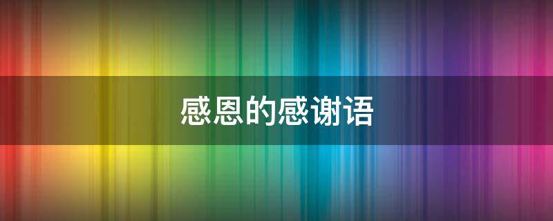 感恩的感谢语（感恩的感谢语怎么写）