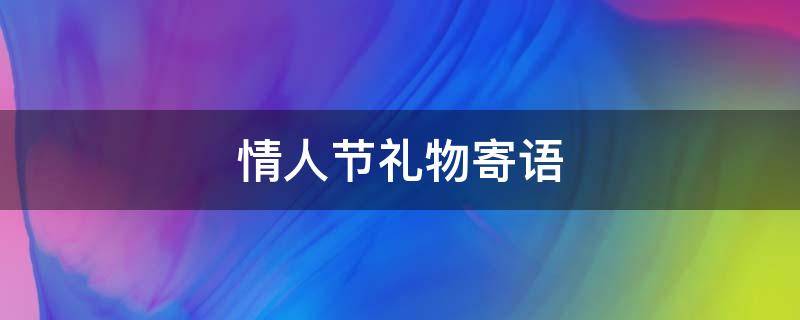 情人节礼物寄语（情人节礼物寄语怎么写）