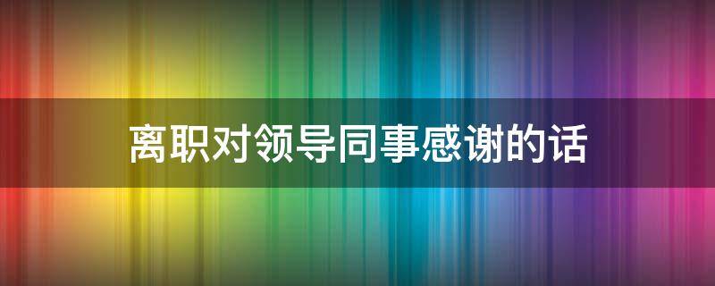 离职对领导同事感谢的话