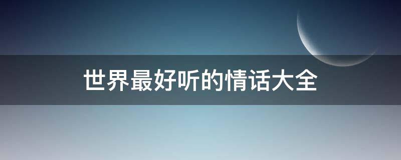 世界最好听的情话大全（世界最好听的情话大全视频）