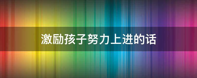 激励孩子努力上进的话 写给儿子的一封信鼓励与期望