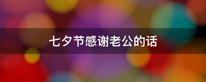 七夕节感谢老公的话 七夕节感谢老公的话简短