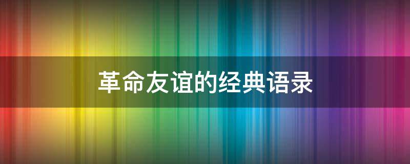 革命友谊的经典语录（革命友谊的经典语录短句）