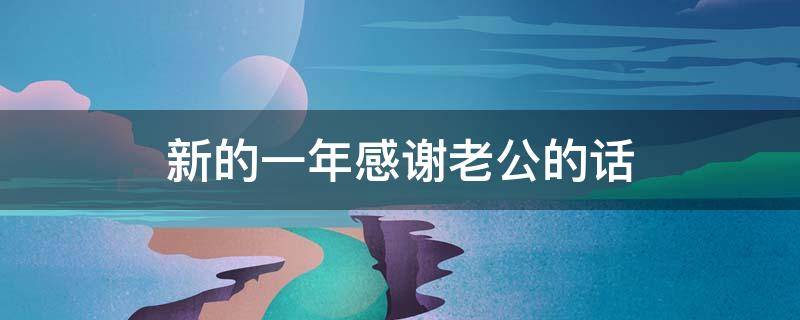 新的一年感谢老公的话（新的一年感谢老公的话语 俏皮句子）