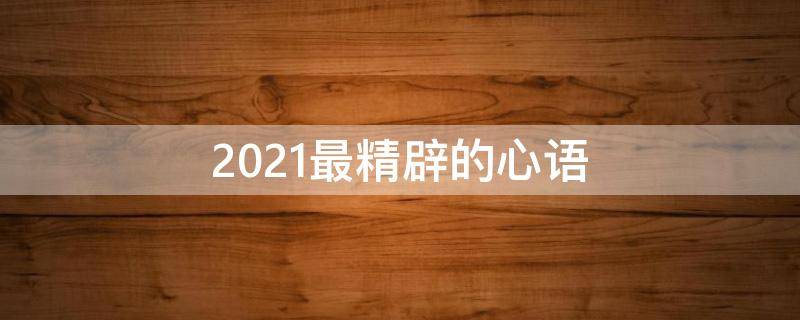 2021最精辟的心语（2021最新的心语）