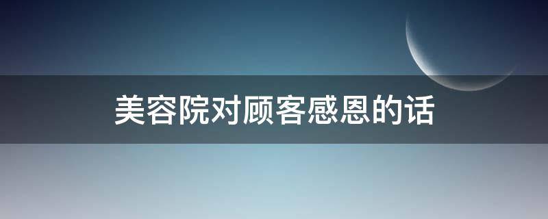 美容院对顾客感恩的话（美容院对顾客感恩信）