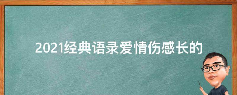 2021经典语录爱情伤感长的 爱情伤感语录长篇
