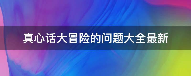 真心话大冒险的问题大全最新 网友真心话大冒险的问题大全最新