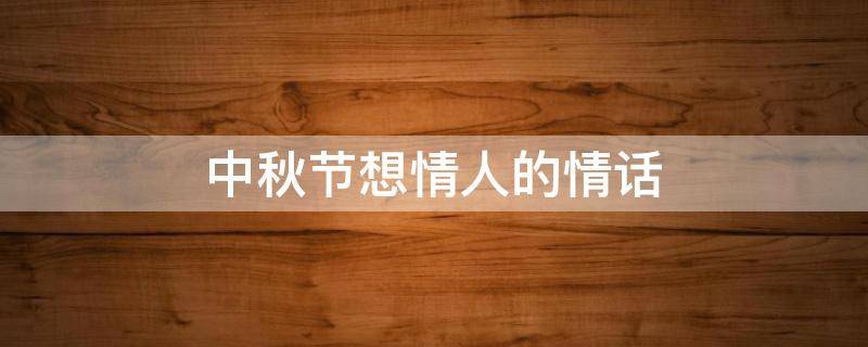中秋节想情人的情话 中秋节想情人怎么表达
