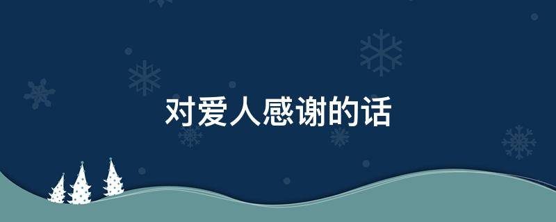 对爱人感谢的话 对爱人感谢的话语暖心