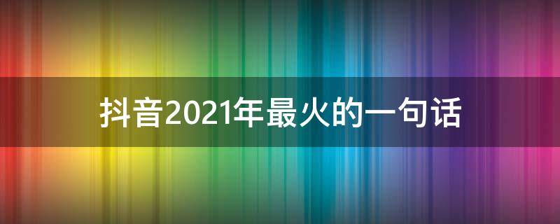 抖音2021年最火的一句话（抖音最火一句话句子）