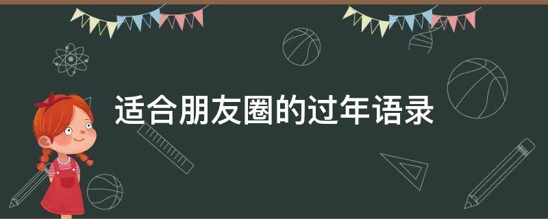 适合朋友圈的过年语录（适合发朋友圈的过年语）