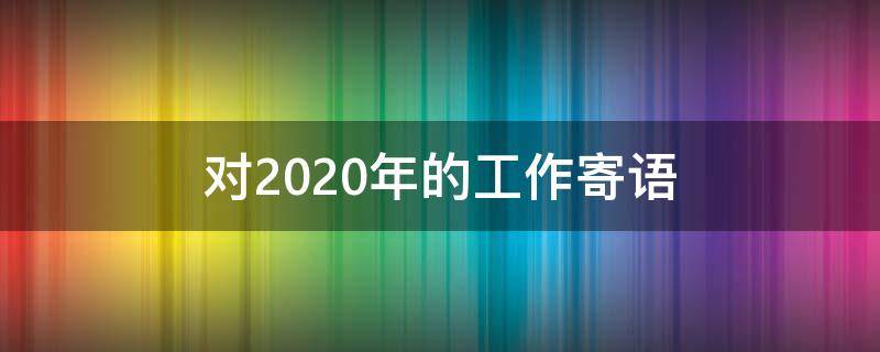 对2020年的工作寄语 对2021年工作的寄语