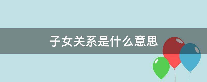 子女关系是什么意思（子女关系是什么意思?）