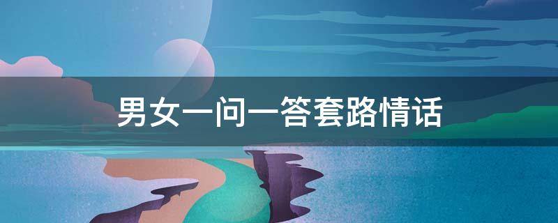 男女一问一答套路情话（男女一问一答套路情话聊天记录）