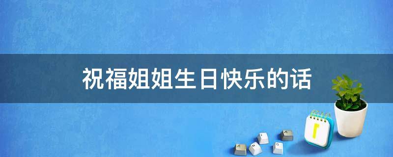 祝福姐姐生日快乐的话（祝福姐姐生日快乐的话八个字）