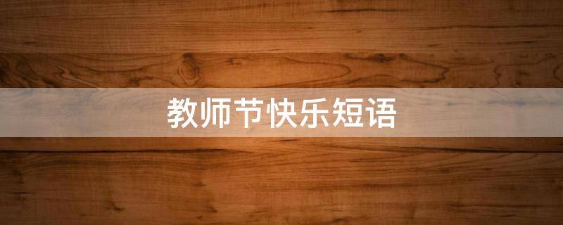 教师节快乐短语（教师节快乐短语怎么说）