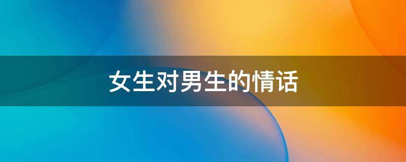 女生对男生的情话 女生对男生的情话文案