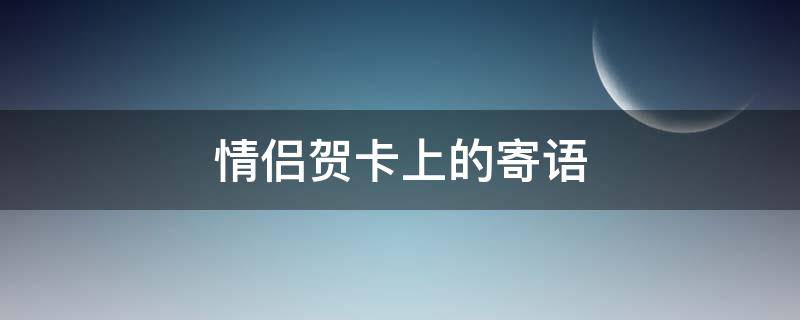 情侣贺卡上的寄语（情侣贺卡上的寄语大全）