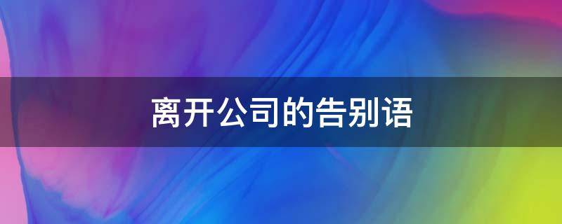 离开公司的告别语 离开公司的告别语朋友圈