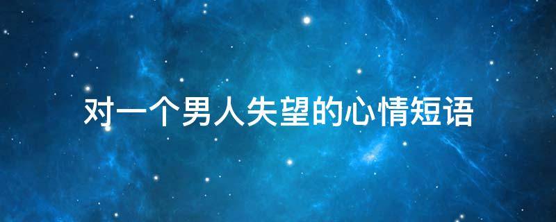 对一个男人失望的心情短语
