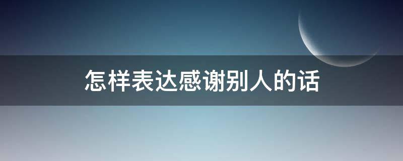 怎样表达感谢别人的话（高情商的感谢语言）