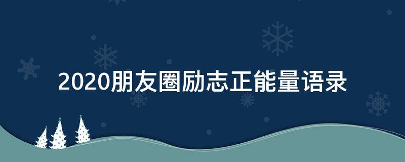 2020朋友圈励志正能量语录 朋友圈励志的正能量语录