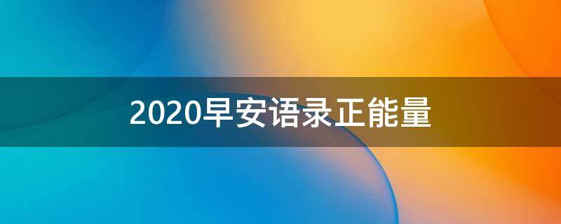 2020早安语录正能量（2020早安语录正能量图片大全）