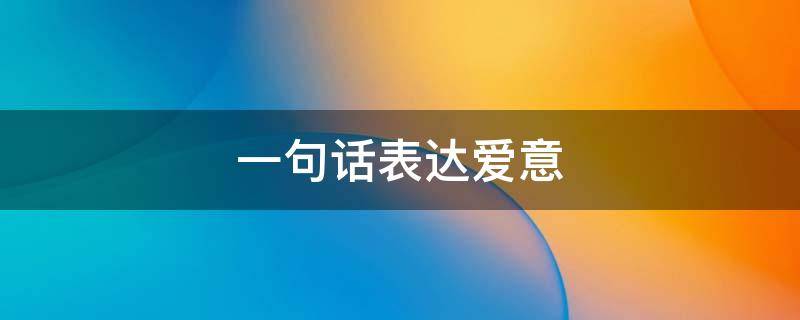 一句话表达爱意（一句话表达爱意的诗句）