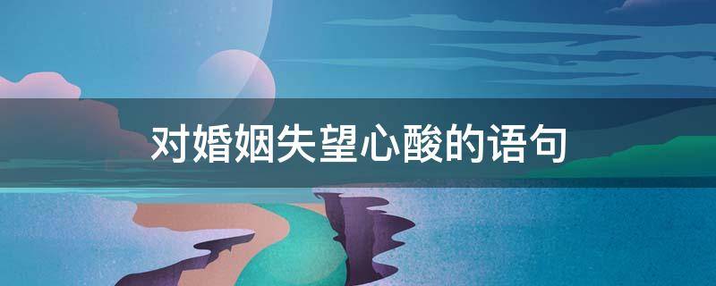 对婚姻失望心酸的语句 对婚姻失望心酸的语句吵架让男人愧疚的句子