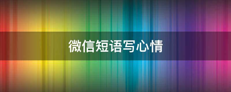 微信短语写心情（微信短语写心情美好）