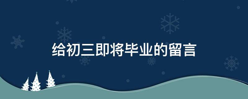 给初三即将毕业的留言 给初三即将毕业的留言短句