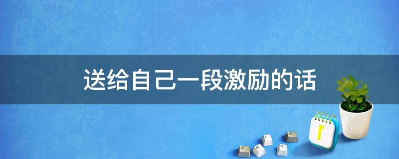 送给自己一段激励的话（送给自己一段激励的话100字）