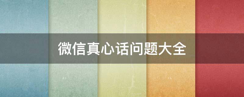 微信真心话问题大全 微信真心话问题大全(汇编65句