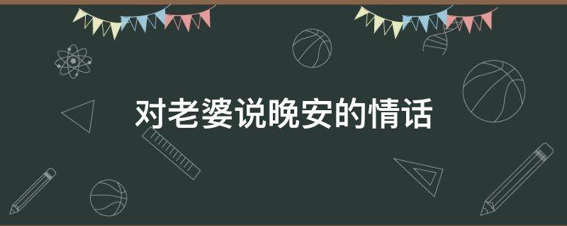 对老婆说晚安的情话（对老婆说晚安的情话暖心）