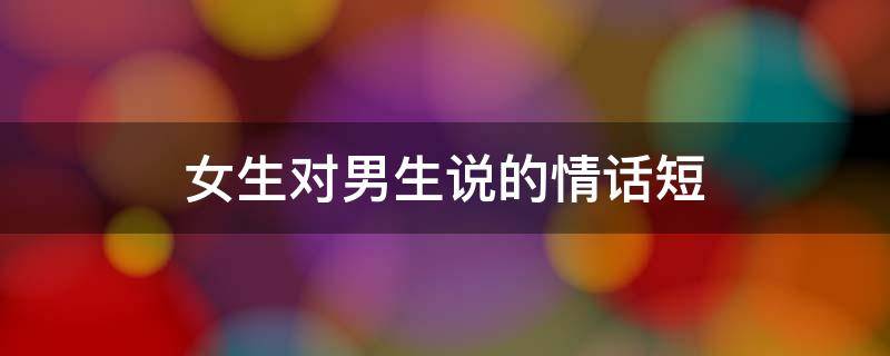 女生对男生说的情话短 女生对男生说的情话短语