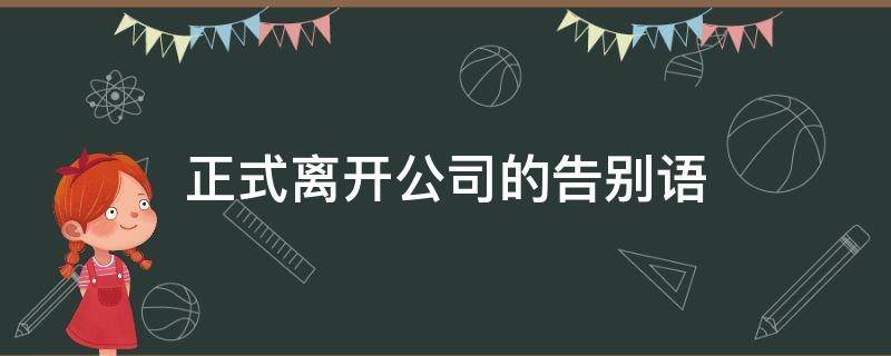 正式离开公司的告别语（正式离开公司的告别语怎么说）