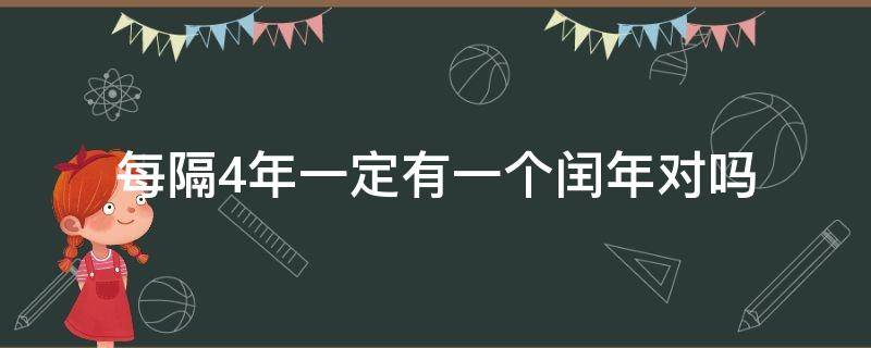 每隔4年一定有一个闰年对吗 每隔四年一定有个闰年对吗