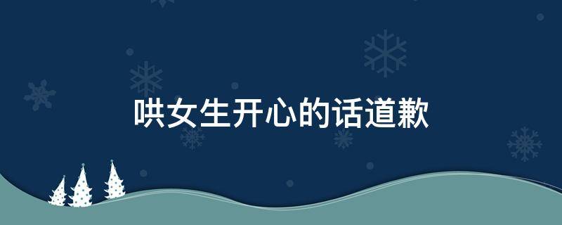哄女生开心的话道歉（哄女生开心的话道歉短句）
