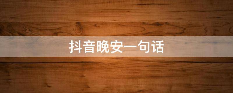 抖音晚安一句话（抖音上晚安的一段话）
