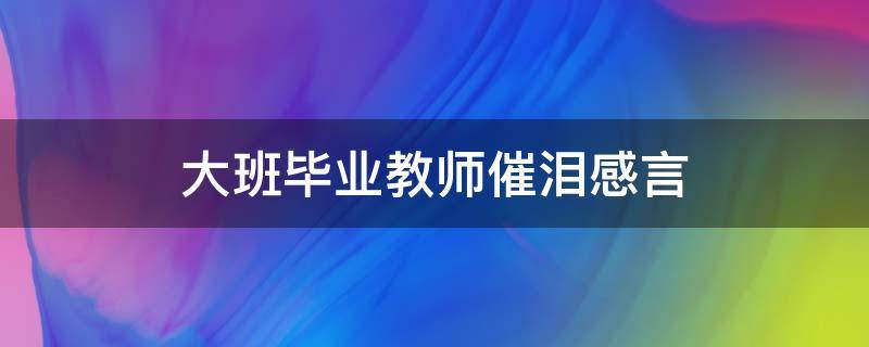 大班毕业教师催泪感言 大班毕业教师催泪感言简短新来的老师