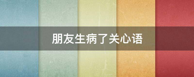 朋友生病了关心语（朋友生病了关心语录）