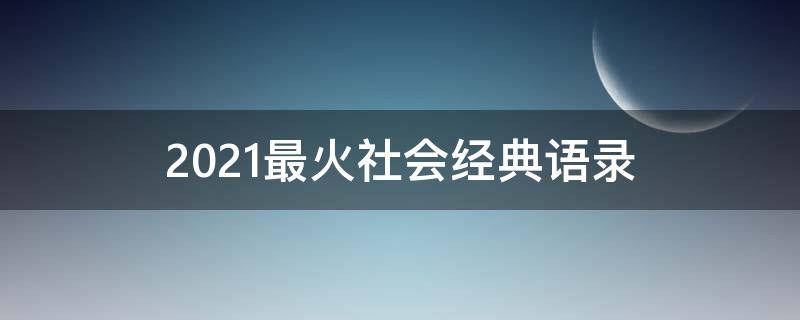 2021最火社会经典语录（2021最火社会经典语录摘抄）