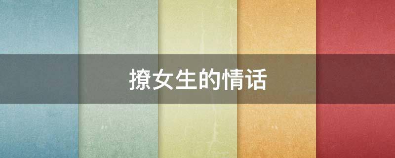 撩女生的情话（撩女生的情话套路）