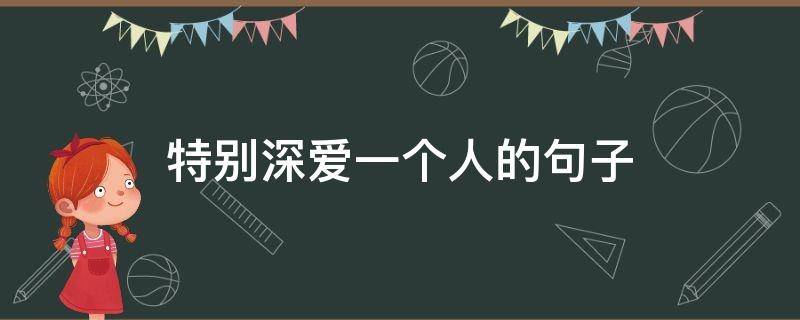 特别深爱一个人的句子（很爱一个人的句子 特别深爱一个人的句子）