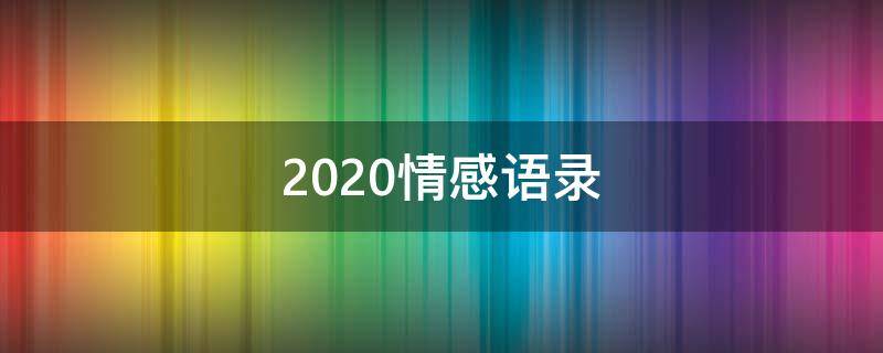 2020情感语录 2020情感语录伤感