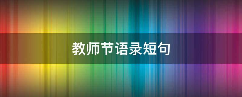教师节语录短句（教师节语录简短祝福语）