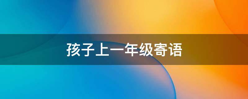 孩子上一年级寄语 孩子上一年级寄语朋友圈