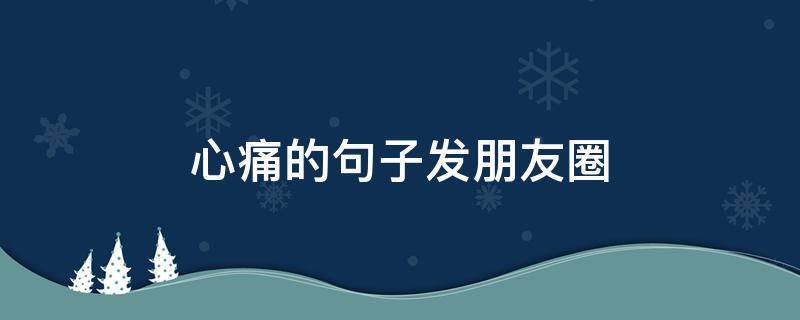 心痛的句子发朋友圈（突然心痛的句子发朋友圈）